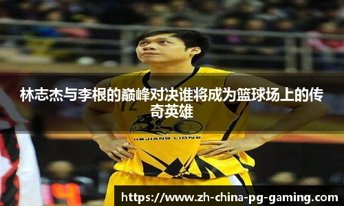 林志杰与李根的巅峰对决谁将成为篮球场上的传奇英雄