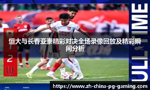 恒大与长春亚泰精彩对决全场录像回放及精彩瞬间分析