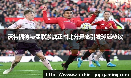 沃特福德与曼联激战正酣比分悬念引发球迷热议