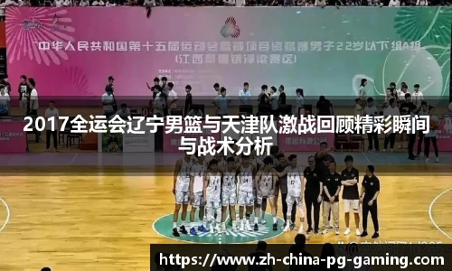 2017全运会辽宁男篮与天津队激战回顾精彩瞬间与战术分析