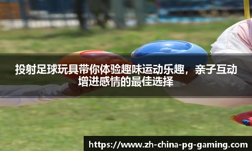投射足球玩具带你体验趣味运动乐趣,亲子互动增进感情的最佳选择